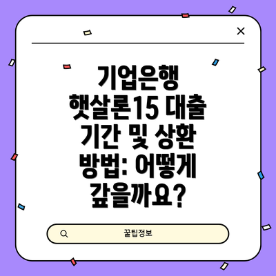 기업은행 햇살론15 대출 기간 및 상환 방법: 어떻게 갚을까요?