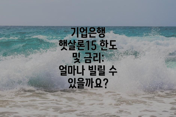 기업은행 햇살론15 한도 및 금리: 얼마나 빌릴 수 있을까요?