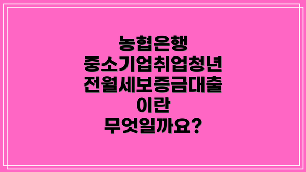 농협은행 중소기업취업청년 전월세보증금대출이란 무엇일까요?