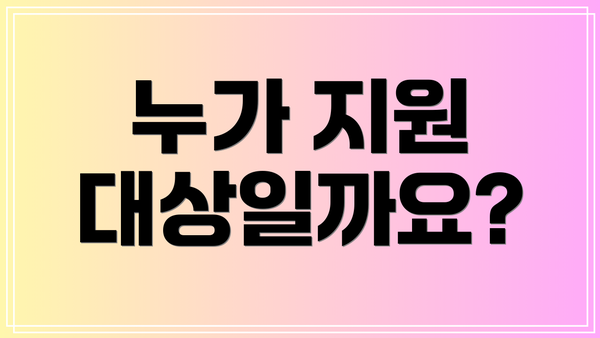 누가 지원 대상일까요?