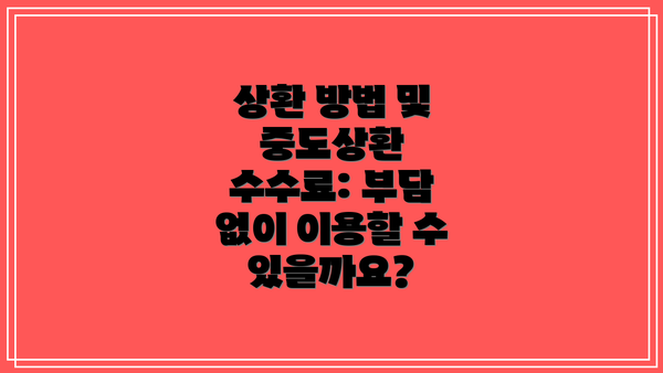 상환 방법 및 중도상환 수수료: 부담 없이 이용할 수 있을까요?