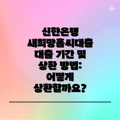 신한은행 새희망홀씨대출 대출 기간 및 상환 방법: 어떻게 상환할까요?