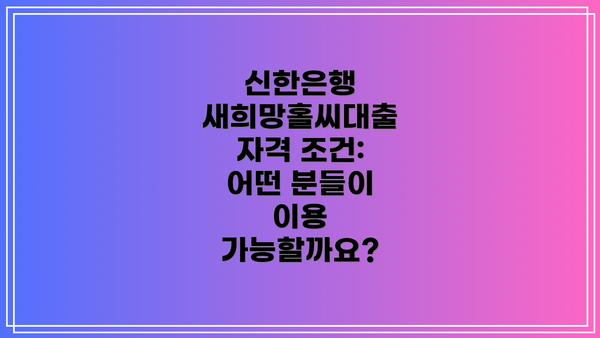 신한은행 새희망홀씨대출 자격 조건: 어떤 분들이 이용 가능할까요?