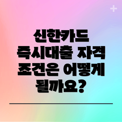 신한카드 즉시대출 자격 조건은 어떻게 될까요?