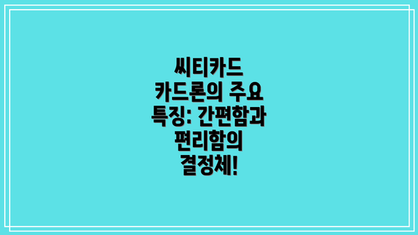 씨티카드 카드론의 주요 특징: 간편함과 편리함의 결정체!