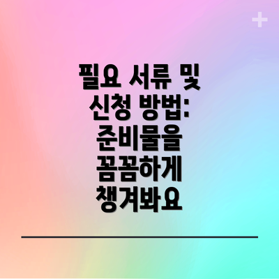 필요 서류 및 신청 방법: 준비물을 꼼꼼하게 챙겨봐요