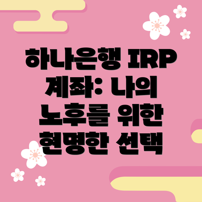 하나은행 IRP 계좌: 나의 노후를 위한 현명한 선택