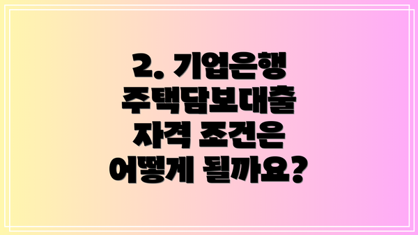 2. 기업은행 주택담보대출 자격 조건은 어떻게 될까요?