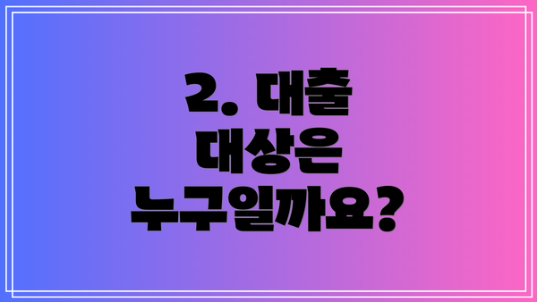 2. 대출 대상은 누구일까요?