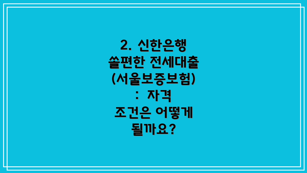 2. 신한은행 쏠편한 전세대출(서울보증보험):  자격 조건은 어떻게 될까요?