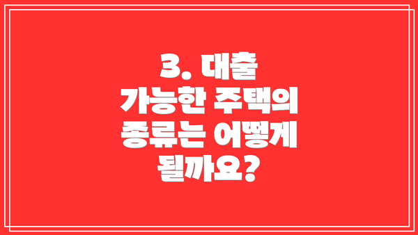 3. 대출 가능한 주택의 종류는 어떻게 될까요?