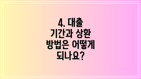 4. 대출 기간과 상환 방법은 어떻게 되나요?