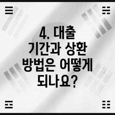 4. 대출 기간과 상환 방법은 어떻게 되나요?