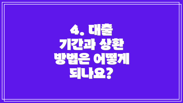 4. 대출 기간과 상환 방법은 어떻게 되나요?