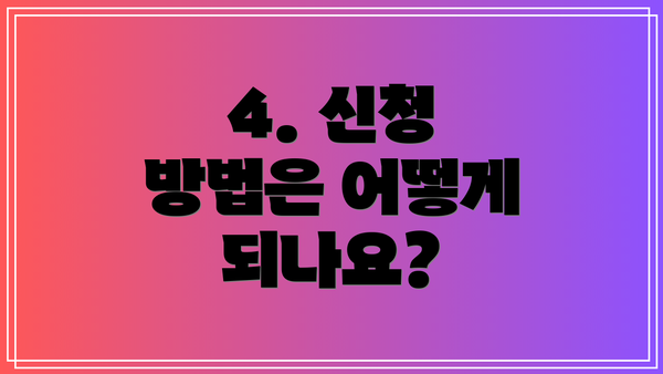 4. 신청 방법은 어떻게 되나요?