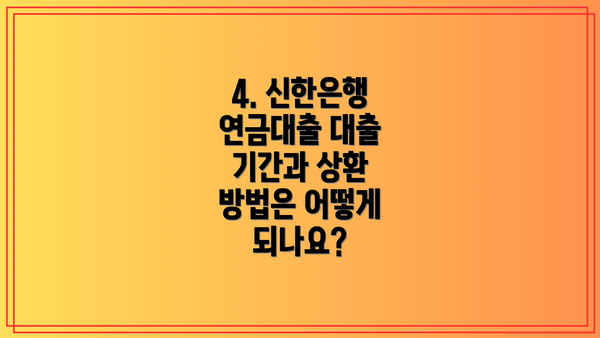 4. 신한은행 연금대출 대출 기간과 상환 방법은 어떻게 되나요?