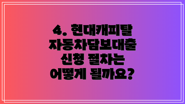 4. 현대캐피탈 자동차담보대출 신청 절차는 어떻게 될까요?