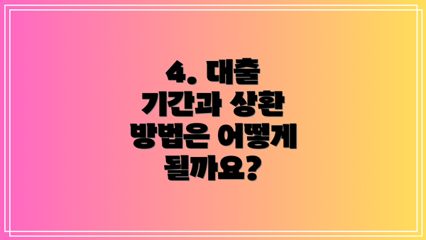 4. 대출 기간과 상환 방법은 어떻게 될까요?