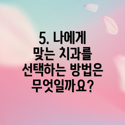 5. 나에게 맞는 치과를 선택하는 방법은 무엇일까요?