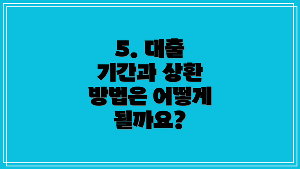 5. 대출 기간과 상환 방법은 어떻게 될까요?