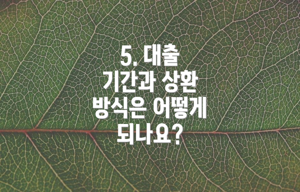 5. 대출 기간과 상환 방식은 어떻게 되나요?