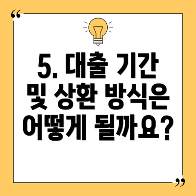 5. 대출 기간 및 상환 방식은 어떻게 될까요?