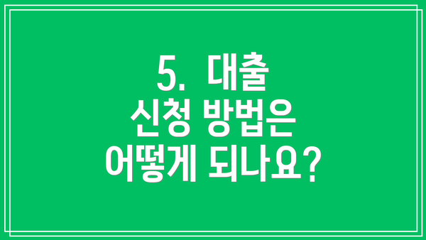 5. 대출 신청 방법은 어떻게 되나요?