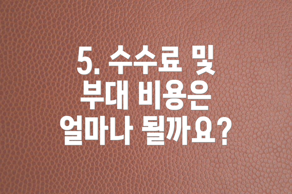 5. 수수료 및 부대 비용은 얼마나 될까요?