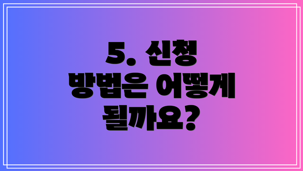 5. 신청 방법은 어떻게 될까요?