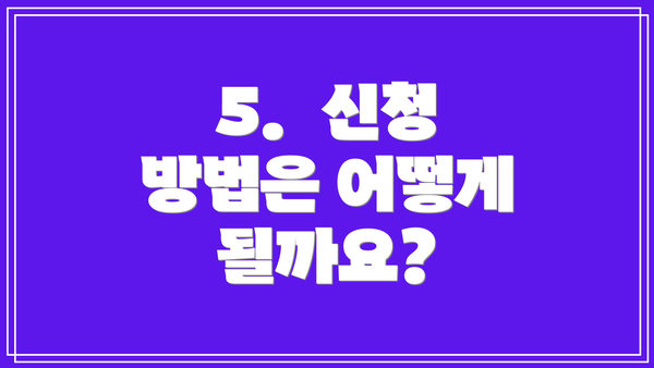 5. 신청 방법은 어떻게 될까요?