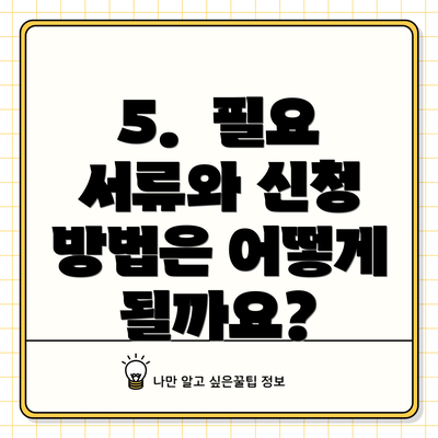 5. 필요 서류와 신청 방법은 어떻게 될까요?