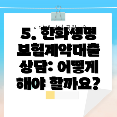 5. 한화생명 보험계약대출 상담: 어떻게 해야 할까요?