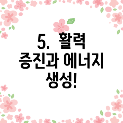 5. 활력 증진과 에너지 생성!