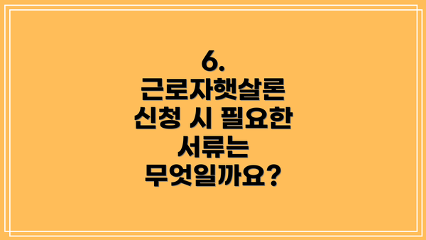 6. 근로자햇살론 신청 시 필요한 서류는 무엇일까요?
