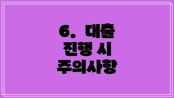 6.  대출 진행 시 주의사항