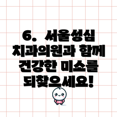 6.  서울성심치과의원과 함께 건강한 미소를 되찾으세요!