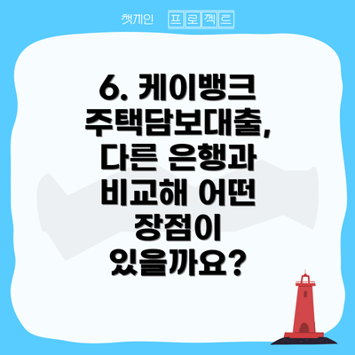6. 케이뱅크 주택담보대출,  다른 은행과 비교해 어떤 장점이 있을까요?