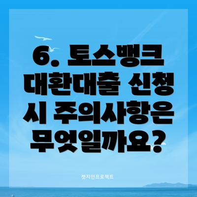 6. 토스뱅크 대환대출 신청 시 주의사항은 무엇일까요?