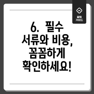 6. 필수 서류와 비용, 꼼꼼하게 확인하세요!