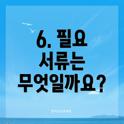 6. 필요 서류는 무엇일까요?