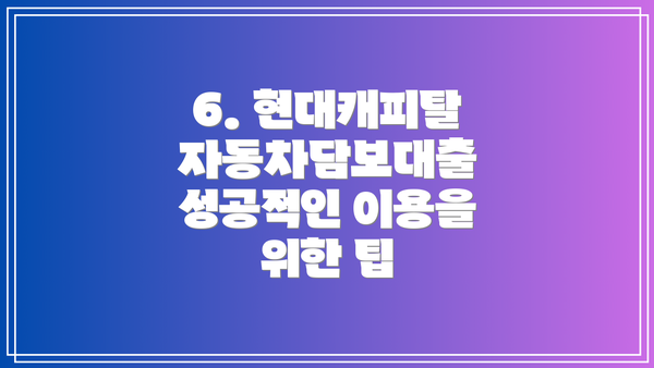6. 현대캐피탈 자동차담보대출 성공적인 이용을 위한 팁