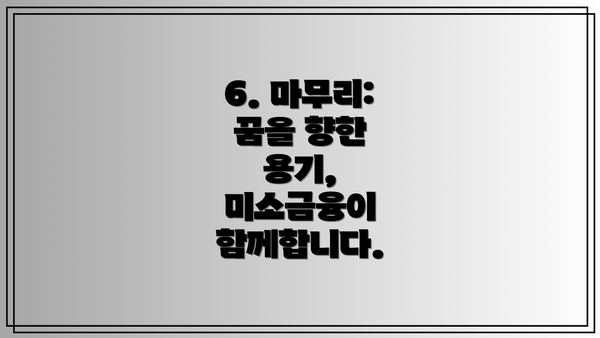 6. 마무리: 꿈을 향한 용기, 미소금융이 함께합니다.
