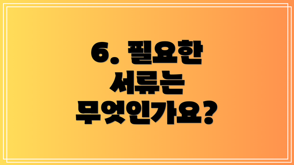 6. 필요한 서류는 무엇인가요?