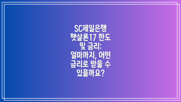 SC제일은행 햇살론17 한도 및 금리: 얼마까지, 어떤 금리로 받을 수 있을까요?