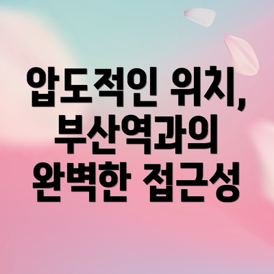 압도적인 위치, 부산역과의 완벽한 접근성