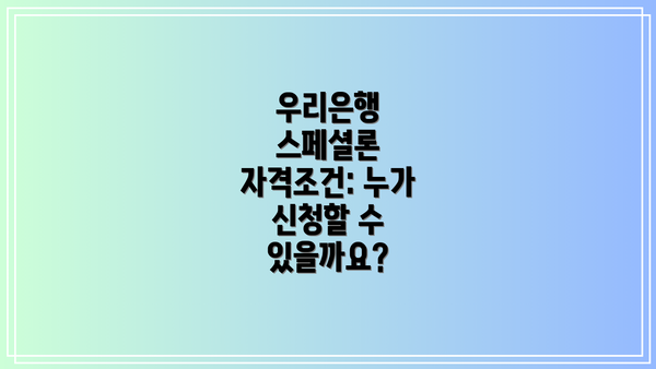 우리은행 스페셜론 자격조건: 누가 신청할 수 있을까요?