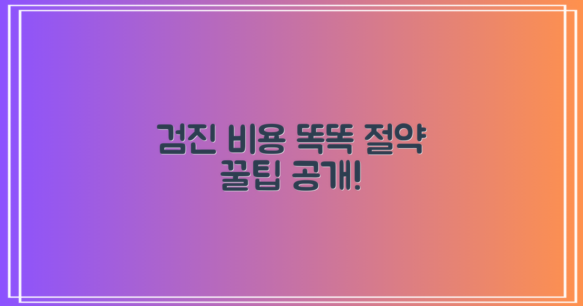 검진 비용, 똑똑하게 절약하세요!